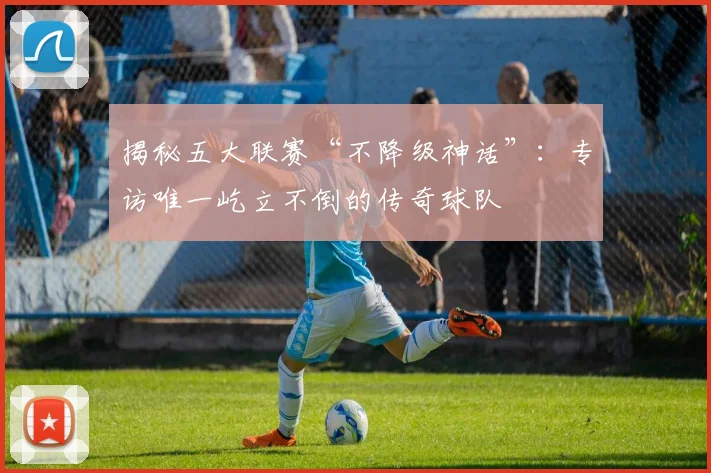 揭秘五大联赛“不降级神话”:专访唯一屹立不倒的传奇球队
