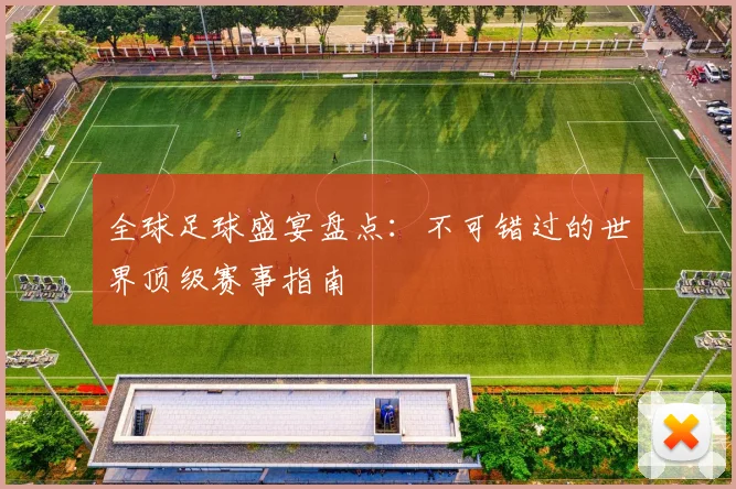 全球足球盛宴盘点:不可错过的世界顶级赛事指南