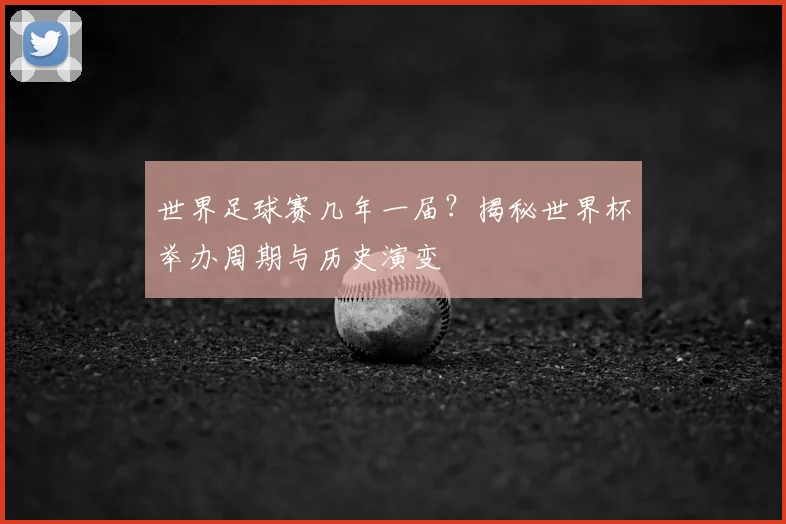 世界足球赛几年一届?揭秘世界杯举办周期与历史演变