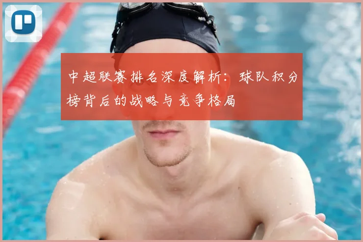 中超联赛排名深度解析:球队积分榜背后的战略与竞争格局