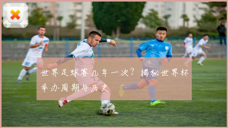 世界足球赛几年一次?揭秘世界杯举办周期与历史