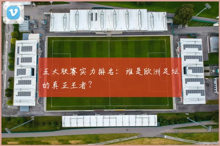 五大联赛实力排名:谁是欧洲足坛的真正王者?