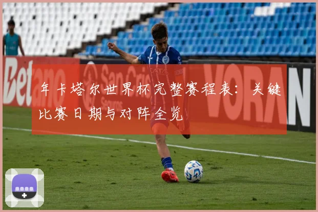 年卡塔尔世界杯完整赛程表:关键比赛日期与对阵全览