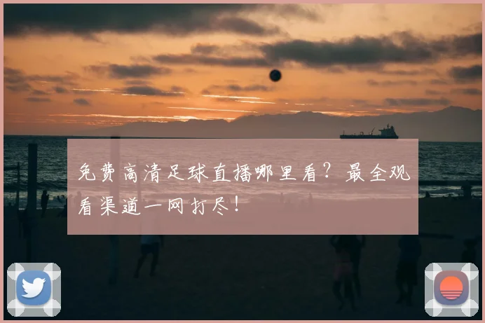 免费高清足球直播哪里看?最全观看渠道一网打尽!