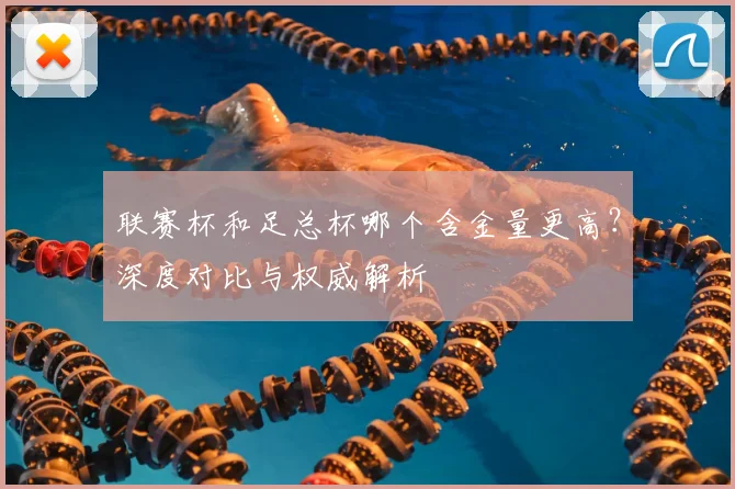 联赛杯和足总杯哪个含金量更高?深度对比与权威解析