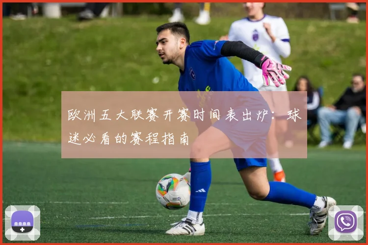 欧洲五大联赛开赛时间表出炉：球迷必看的赛程指南