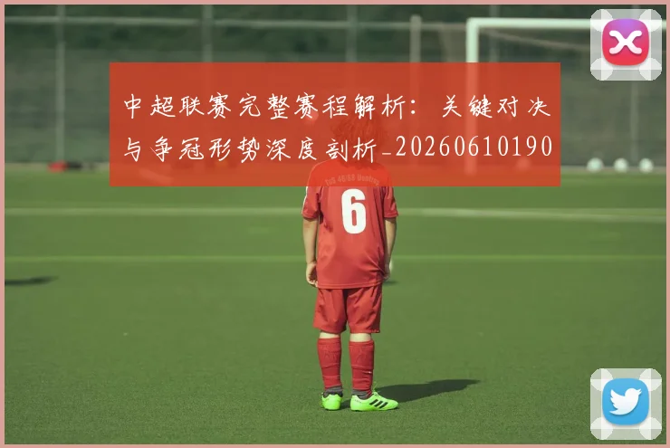 中超联赛完整赛程解析：关键对决与争冠形势深度剖析_20260610190526