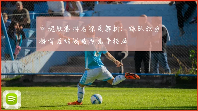 中超联赛排名深度解析:球队积分榜背后的战略与竞争格局